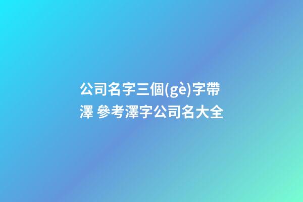 公司名字三個(gè)字帶澤 參考澤字公司名大全-第1張-公司起名-玄機(jī)派